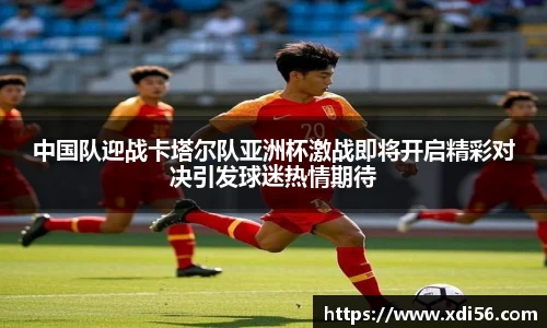 中国队迎战卡塔尔队亚洲杯激战即将开启精彩对决引发球迷热情期待