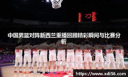 中国男篮对阵新西兰重播回顾精彩瞬间与比赛分析