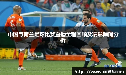 中国与荷兰足球比赛直播全程回顾及精彩瞬间分析