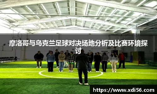 摩洛哥与乌克兰足球对决场地分析及比赛环境探讨