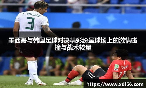 墨西哥与韩国足球对决精彩纷呈球场上的激情碰撞与战术较量