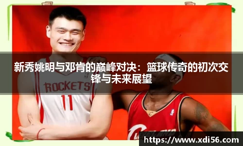 新秀姚明与邓肯的巅峰对决：篮球传奇的初次交锋与未来展望