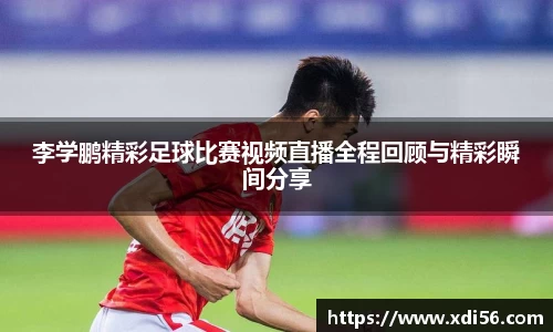 李学鹏精彩足球比赛视频直播全程回顾与精彩瞬间分享