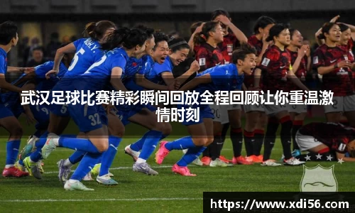 武汉足球比赛精彩瞬间回放全程回顾让你重温激情时刻