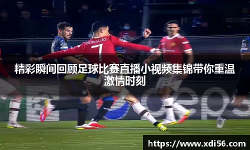 精彩瞬间回顾足球比赛直播小视频集锦带你重温激情时刻