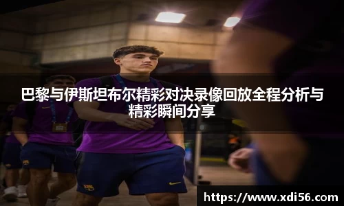 巴黎与伊斯坦布尔精彩对决录像回放全程分析与精彩瞬间分享