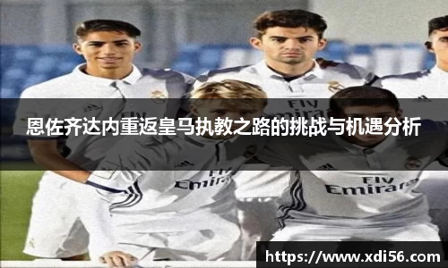 恩佐齐达内重返皇马执教之路的挑战与机遇分析