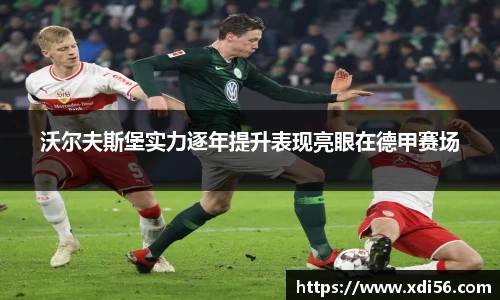 沃尔夫斯堡实力逐年提升表现亮眼在德甲赛场
