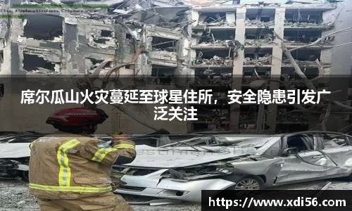 席尔瓜山火灾蔓延至球星住所，安全隐患引发广泛关注